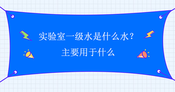 实验室一级水是什么水？主要用于什么